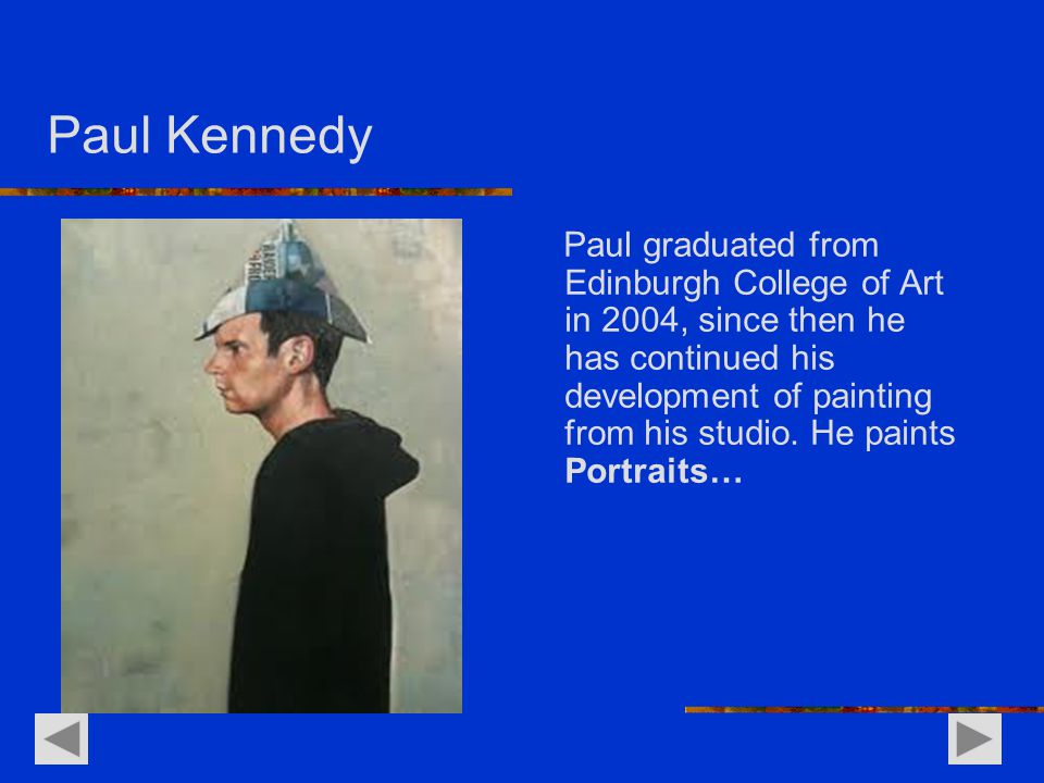 Paul Kennedy Paul graduated from Edinburgh College of Art in 2004, since then he has continued his development of painting from his studio.