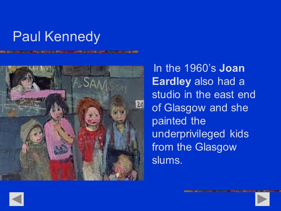 Paul Kennedy In the 1960’s Joan Eardley also had a studio in the east end of Glasgow and she painted the underprivileged kids from the Glasgow slums.