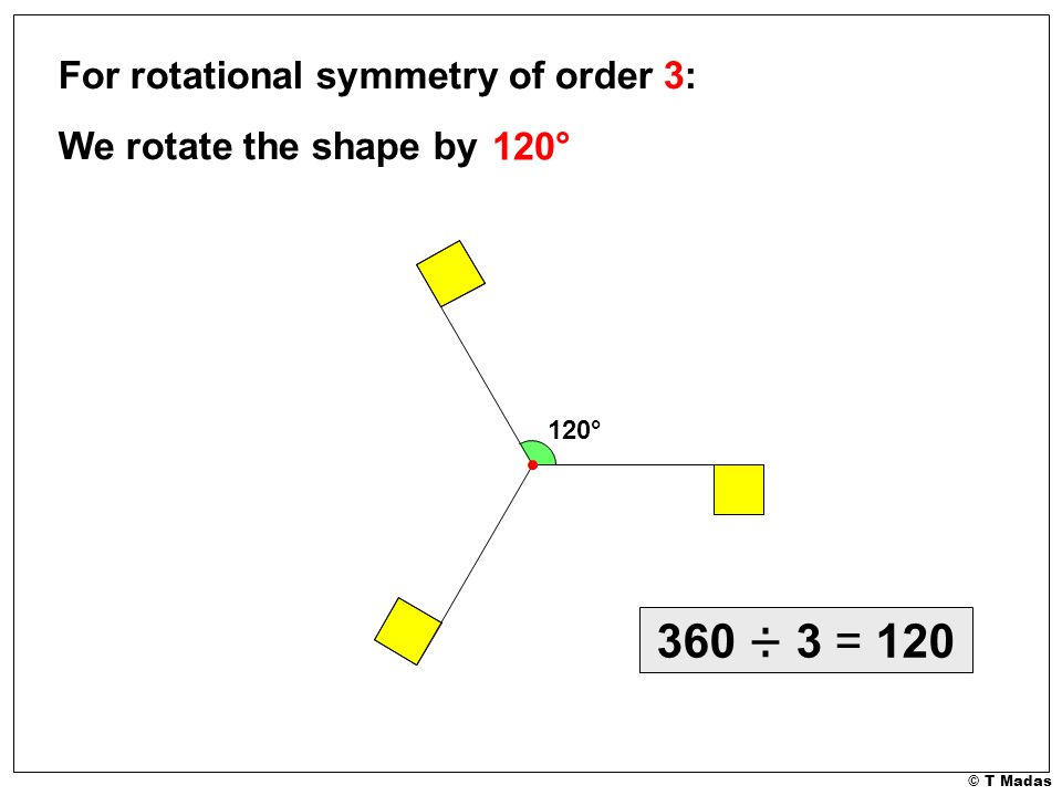 © T Madas For rotational symmetry of order 3: We rotate the shape by 120° 120° 360 ÷ 3 = 120