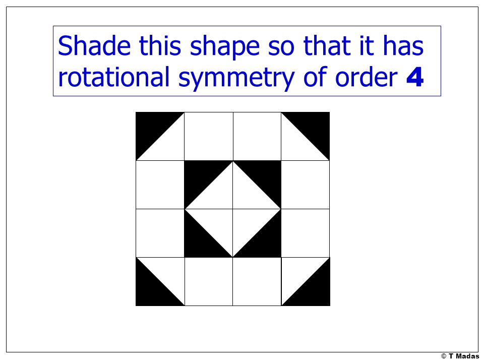 © T Madas Shade this shape so that it has rotational symmetry of order 4