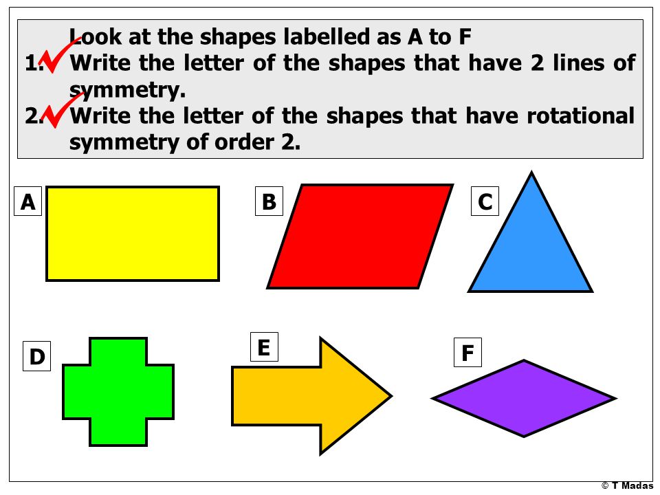 © T Madas Look at the shapes labelled as A to F 1.Write the letter of the shapes that have 2 lines of symmetry.