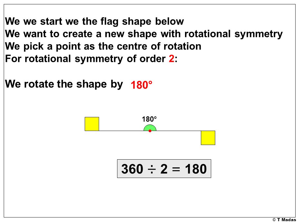 We we start we the flag shape below We want to create a new shape with rotational symmetry We pick a point as the centre of rotation For rotational symmetry of order 2: We rotate the shape by 180° 180° 360 ÷ 2 = 180