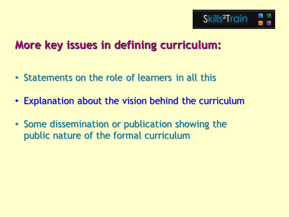 Statements on the role of learners in all this Statements on the role of learners in all this Explanation about the vision behind the curriculum Explanation about the vision behind the curriculum Some dissemination or publication showing the public nature of the formal curriculum Some dissemination or publication showing the public nature of the formal curriculum More key issues in defining curriculum: