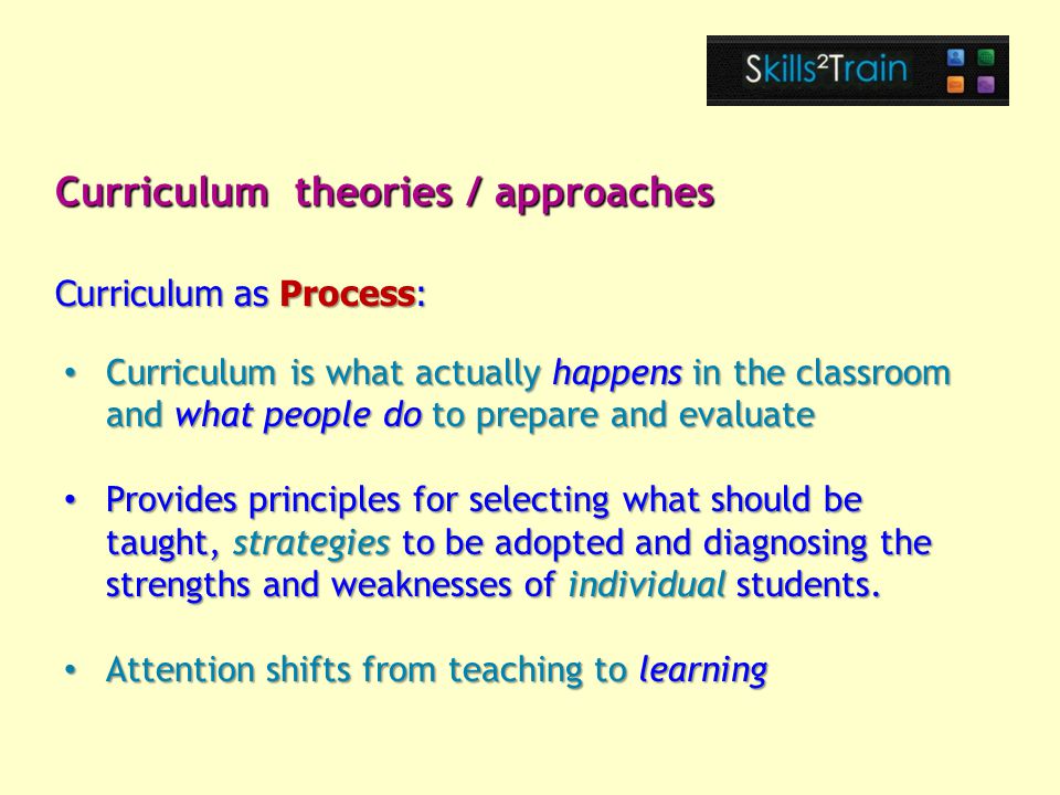 Curriculum is what actually happens in the classroom and what people do to prepare and evaluate Curriculum is what actually happens in the classroom and what people do to prepare and evaluate Provides principles for selecting what should be taught, strategies to be adopted and diagnosing the strengths and weaknesses of individual students.