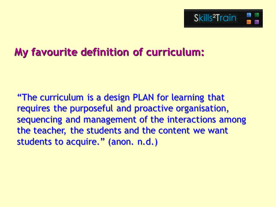 The curriculum is a design PLAN for learning that requires the purposeful and proactive organisation, sequencing and management of the interactions among the teacher, the students and the content we want students to acquire. (anon.