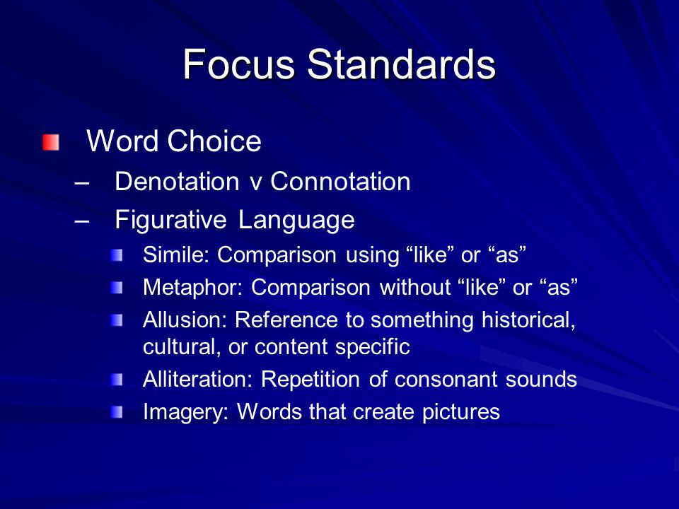 Focus Standards Word Choice – –Denotation v Connotation – –Figurative Language Simile: Comparison using like or as Metaphor: Comparison without like or as Allusion: Reference to something historical, cultural, or content specific Alliteration: Repetition of consonant sounds Imagery: Words that create pictures