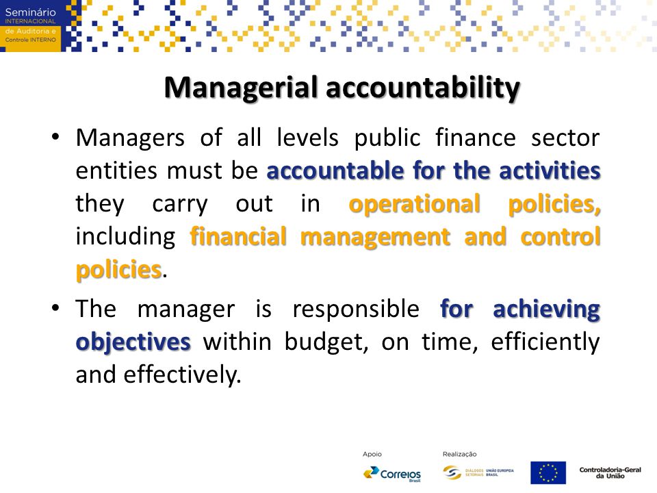 accountable for the activities operationalpolicies, financial management and control policies Managers of all levels public finance sector entities must be accountable for the activities they carry out in operational policies, including financial management and control policies.