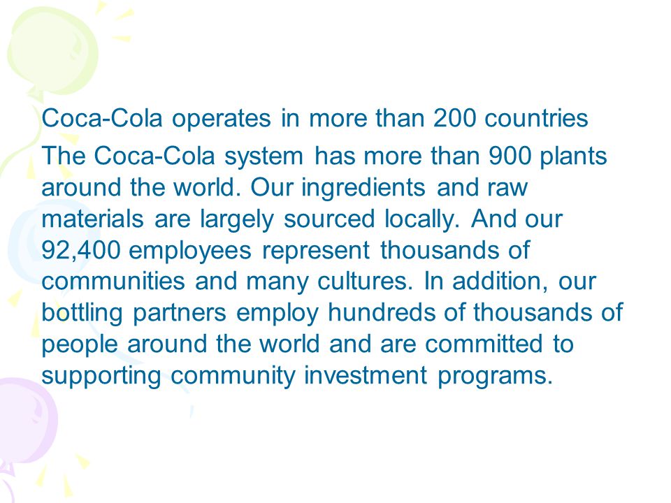 Coca-Cola operates in more than 200 countries The Coca-Cola system has more than 900 plants around the world.