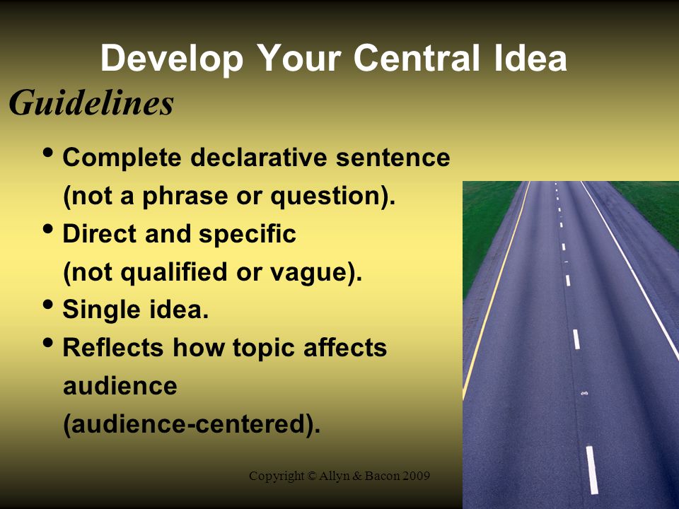 Copyright © Allyn & Bacon 2009 Develop Your Central Idea Guidelines Complete declarative sentence (not a phrase or question).