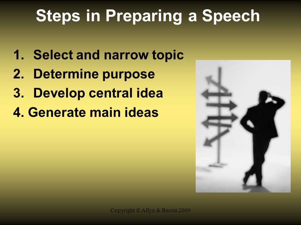 Copyright © Allyn & Bacon 2009 Steps in Preparing a Speech 1.Select and narrow topic 2.Determine purpose 3.Develop central idea 4.