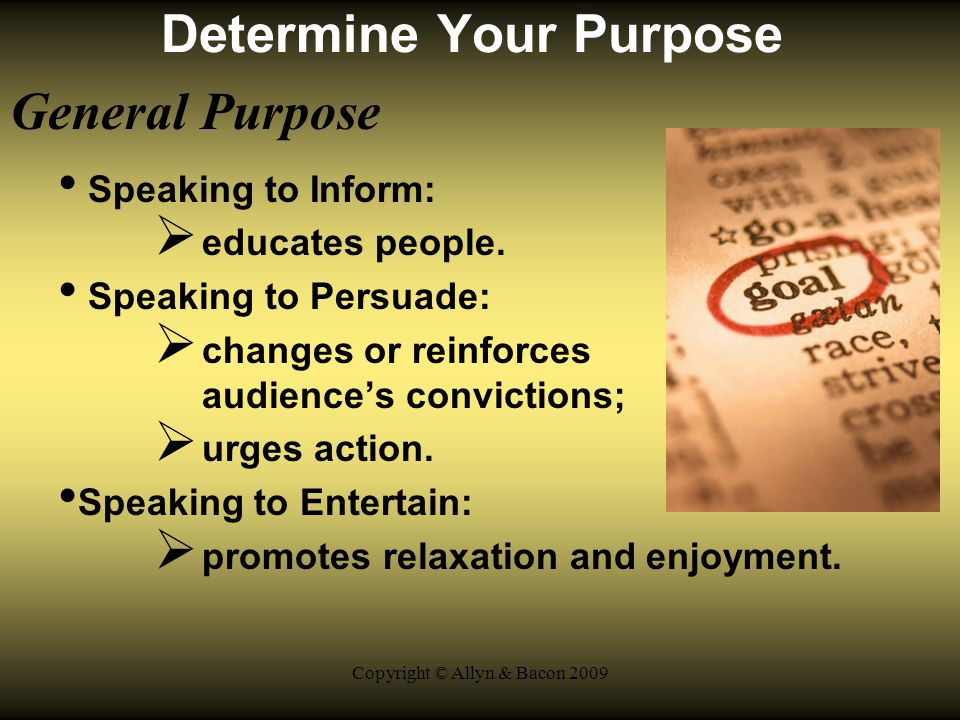 Copyright © Allyn & Bacon 2009 Determine Your Purpose General Purpose Speaking to Inform:  educates people.
