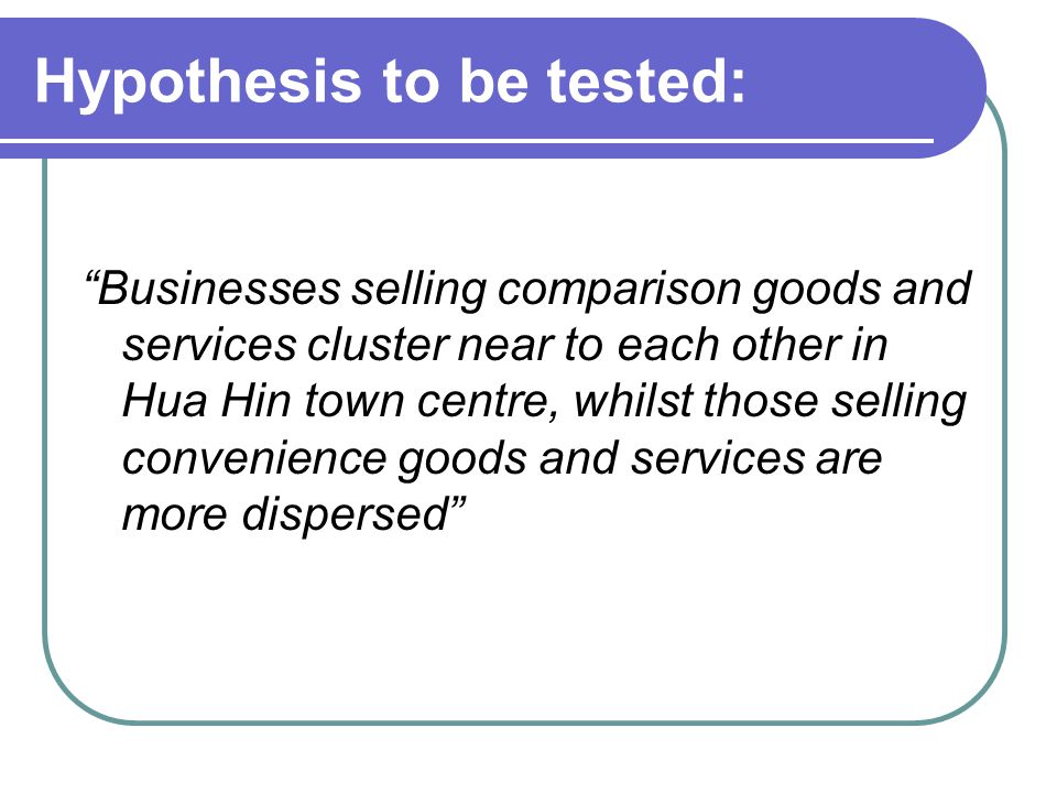 Hypothesis to be tested: Businesses selling comparison goods and services cluster near to each other in Hua Hin town centre, whilst those selling convenience goods and services are more dispersed