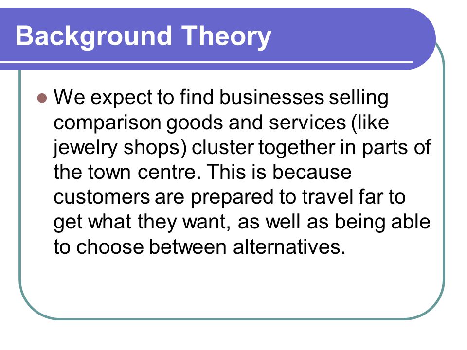Background Theory We expect to find businesses selling comparison goods and services (like jewelry shops) cluster together in parts of the town centre.
