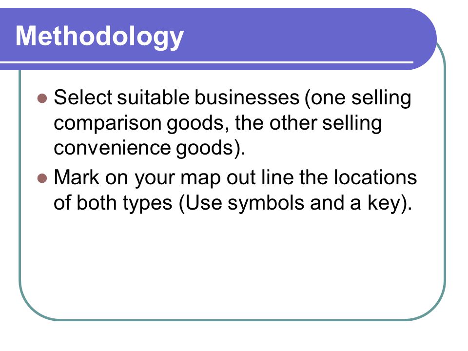 Methodology Select suitable businesses (one selling comparison goods, the other selling convenience goods).