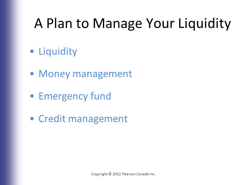 A Plan to Manage Your Liquidity Liquidity Money management Emergency fund Credit management Copyright © 2012 Pearson Canada Inc.