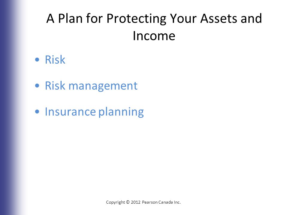 A Plan for Protecting Your Assets and Income Risk Risk management Insurance planning Copyright © 2012 Pearson Canada Inc.