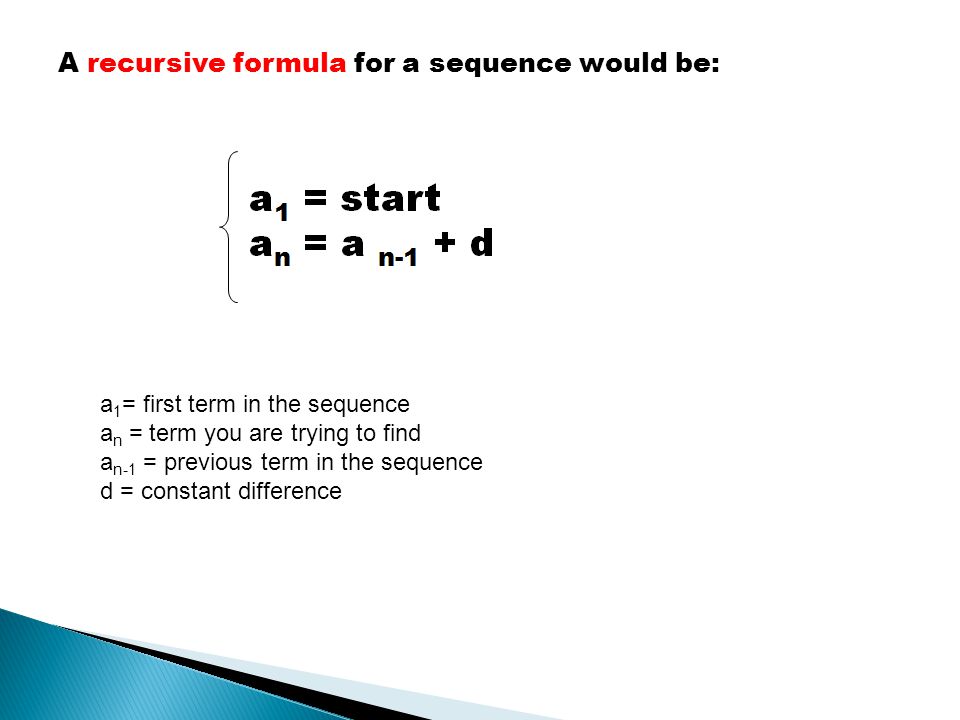 A recursive formula for a sequence would be: a 1 = first term in the sequence a n = term you are trying to find a n-1 = previous term in the sequence d = constant difference
