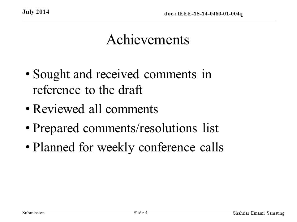 doc.: IEEE q q Submission Achievements Sought and received comments in reference to the draft Reviewed all comments Prepared comments/resolutions list Planned for weekly conference calls Slide 4 July 2014 Shahriar Emami Samsung