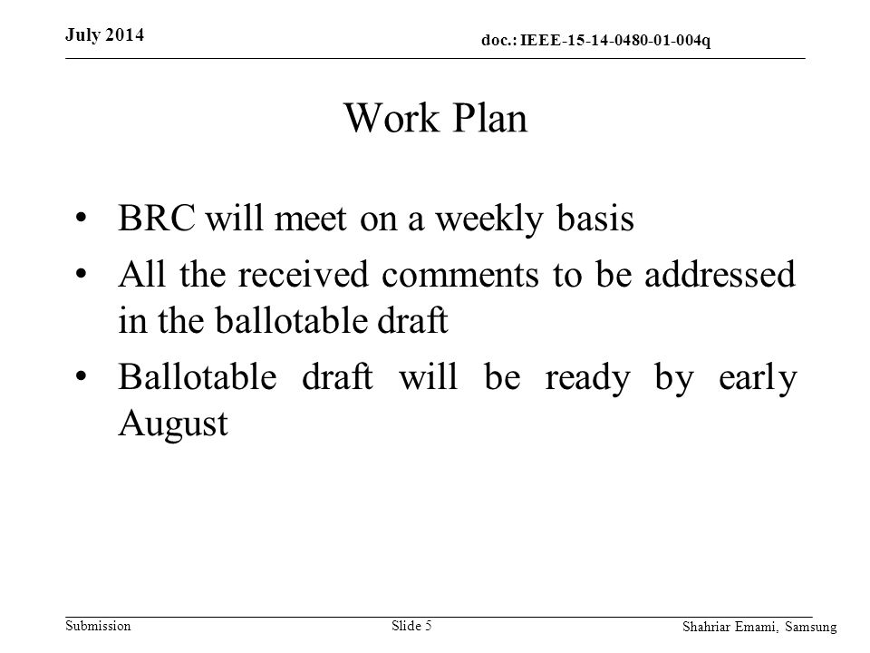 doc.: IEEE q q SubmissionSlide 5 Work Plan BRC will meet on a weekly basis All the received comments to be addressed in the ballotable draft Ballotable draft will be ready by early August July 2014 Shahriar Emami, Samsung