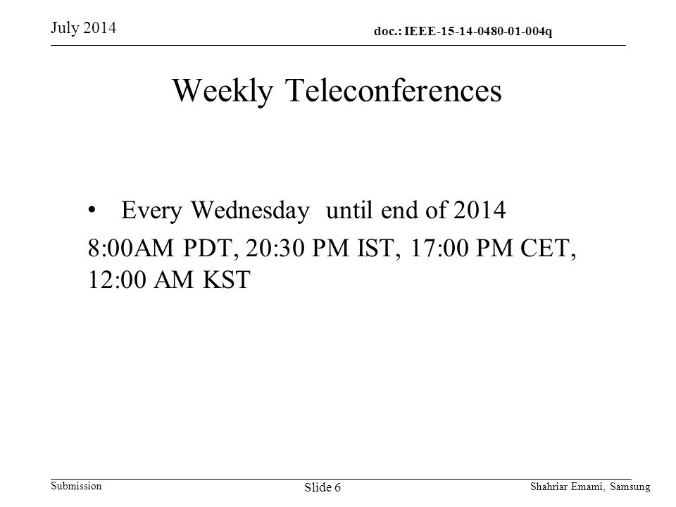 doc.: IEEE q q Submission Weekly Teleconferences Every Wednesday until end of :00AM PDT, 20:30 PM IST, 17:00 PM CET, 12:00 AM KST July 2014 Slide 6 Shahriar Emami, Samsung