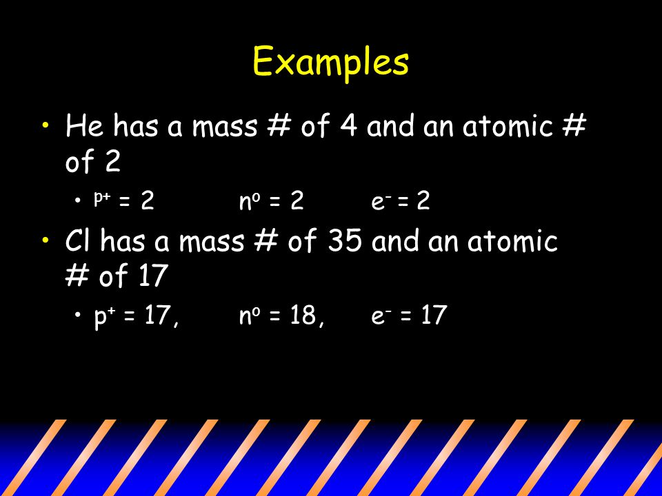 Examples He has a mass # of 4 and an atomic # of 2 p+ = 2n o = 2e - = 2 Cl has a mass # of 35 and an atomic # of 17 p + = 17,n o = 18, e - = 17