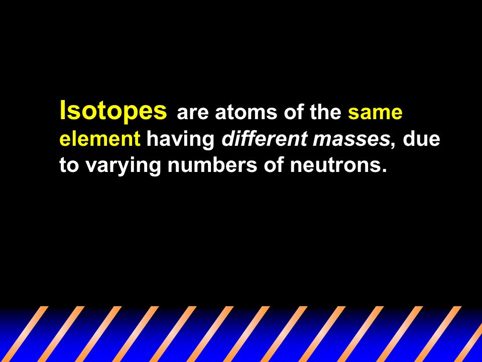 Isotopes are atoms of the same element having different masses, due to varying numbers of neutrons.