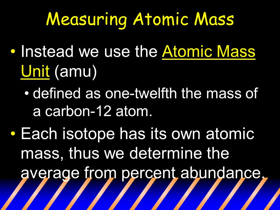 Measuring Atomic Mass Instead we use the Atomic Mass Unit (amu) defined as one-twelfth the mass of a carbon-12 atom.