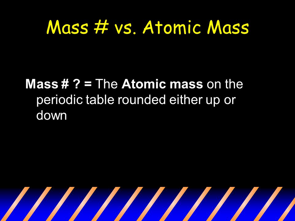 Mass # vs. Atomic Mass Mass # = The Atomic mass on the periodic table rounded either up or down