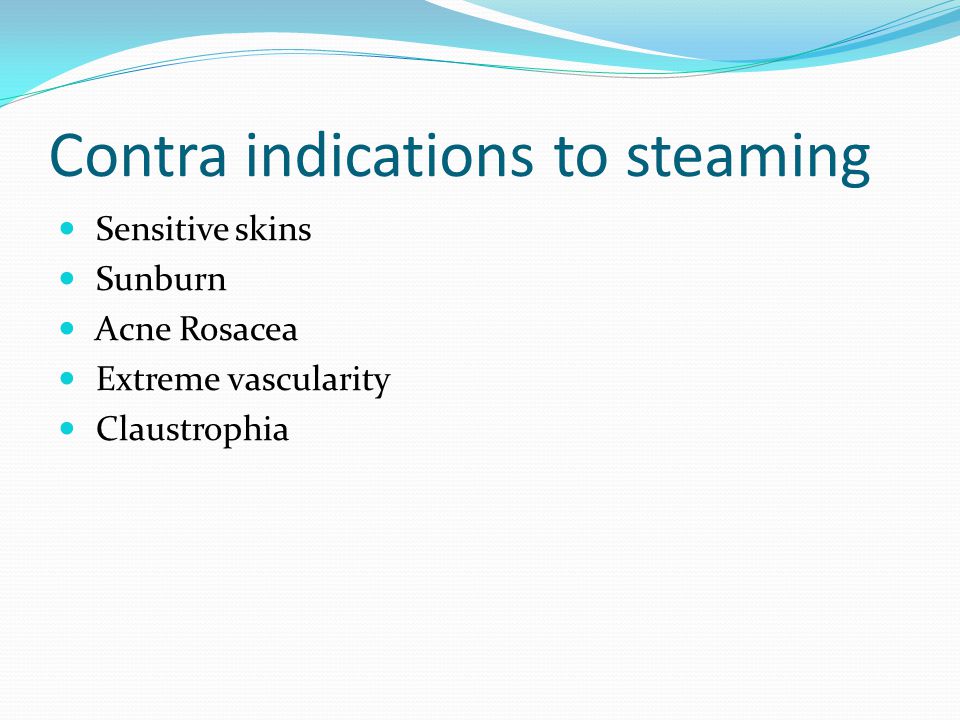 Contra indications to steaming Sensitive skins Sunburn Acne Rosacea Extreme vascularity Claustrophia