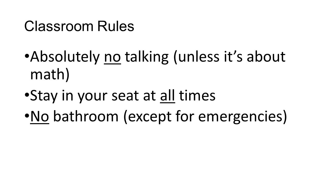 Classroom Rules Absolutely no talking (unless it’s about math) Stay in your seat at all times No bathroom (except for emergencies)