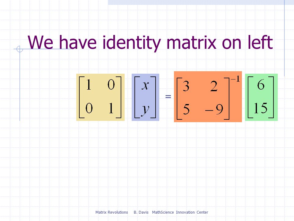 Matrix Revolutions B. Davis MathScience Innovation Center We have identity matrix on left =