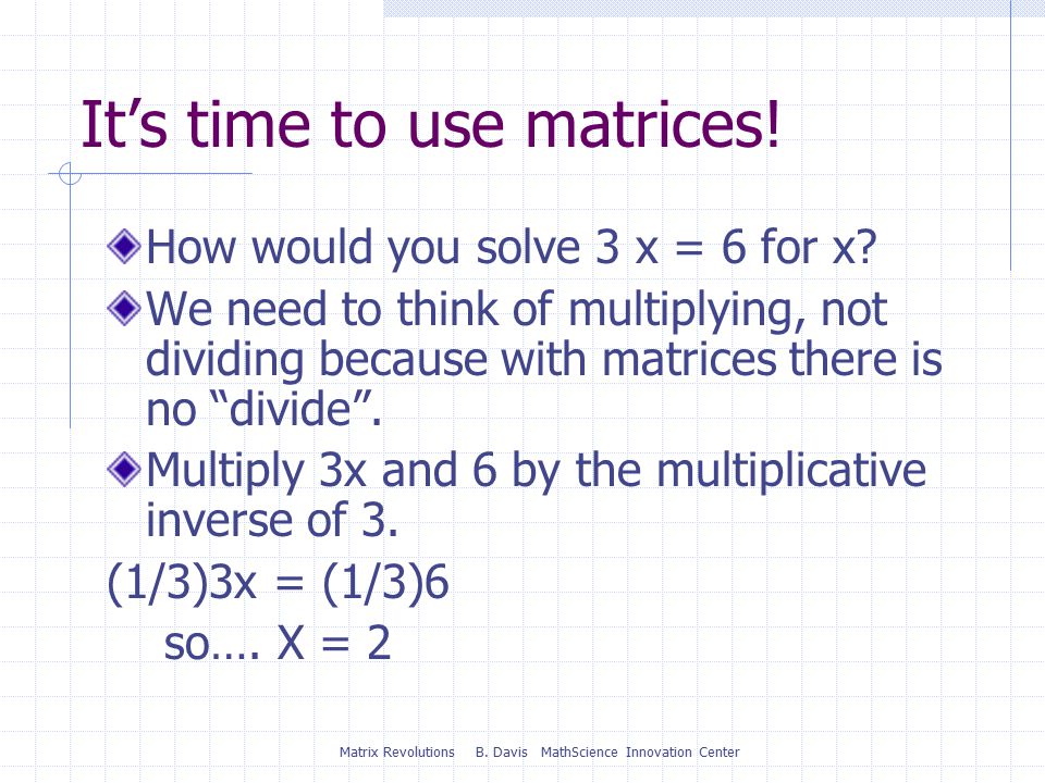 Matrix Revolutions B. Davis MathScience Innovation Center It’s time to use matrices.