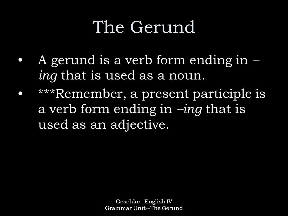 Geschke--English IV Grammar Unit--The Gerund The Gerund A gerund is a verb form ending in – ing that is used as a noun.