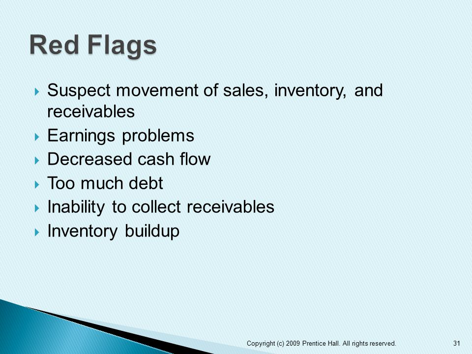  Suspect movement of sales, inventory, and receivables  Earnings problems  Decreased cash flow  Too much debt  Inability to collect receivables  Inventory buildup 31Copyright (c) 2009 Prentice Hall.