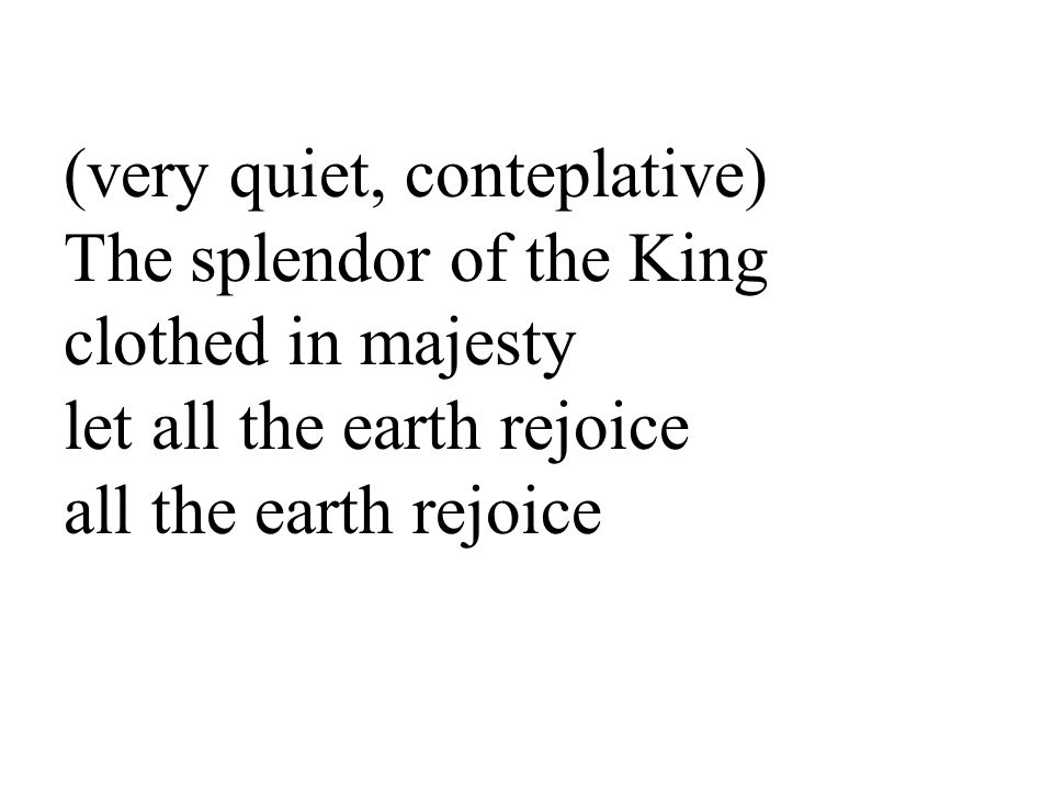 (very quiet, conteplative) The splendor of the King clothed in majesty let all the earth rejoice all the earth rejoice