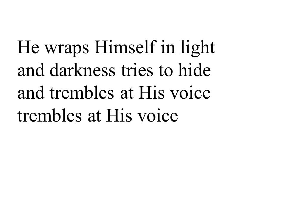 He wraps Himself in light and darkness tries to hide and trembles at His voice trembles at His voice
