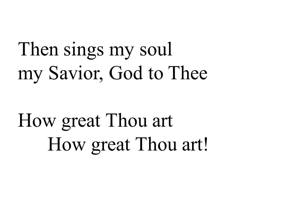 Then sings my soul my Savior, God to Thee How great Thou art How great Thou art!