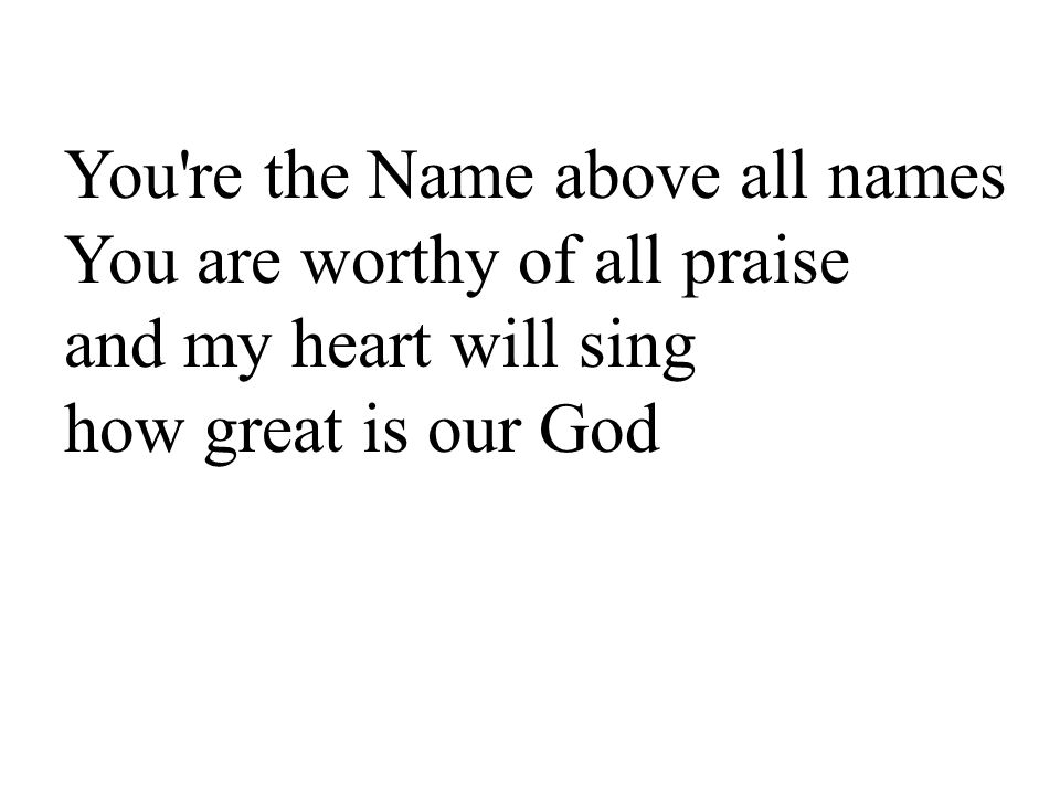 You re the Name above all names You are worthy of all praise and my heart will sing how great is our God