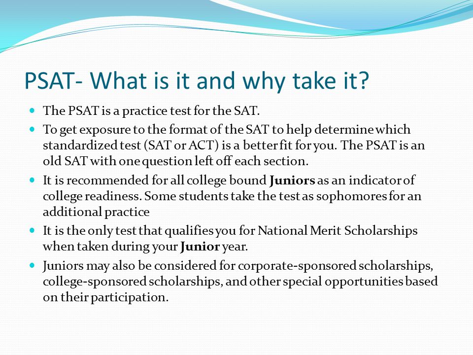 PSAT- What is it and why take it. The PSAT is a practice test for the SAT.