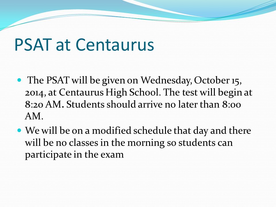 PSAT at Centaurus The PSAT will be given on Wednesday, October 15, 2014, at Centaurus High School.