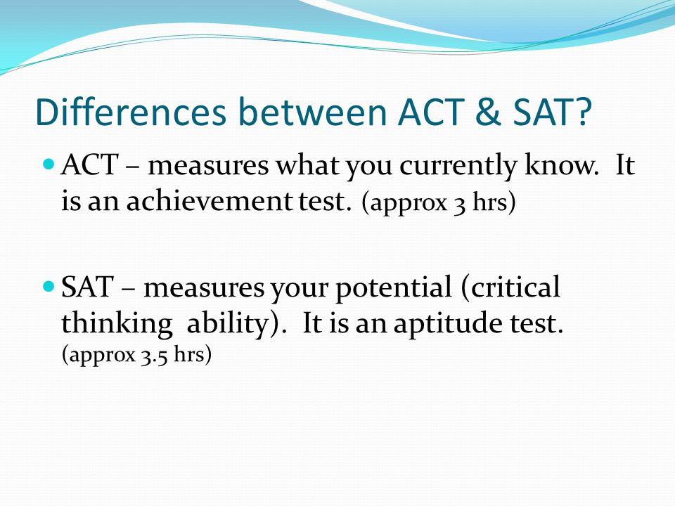 Differences between ACT & SAT. ACT – measures what you currently know.