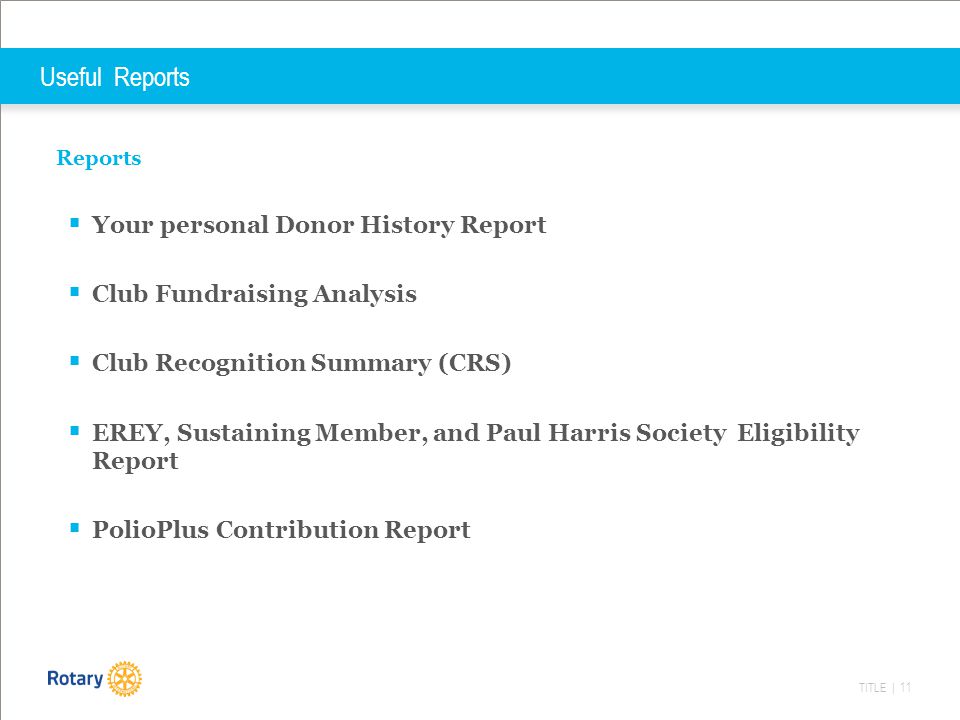 TITLE | 11 Useful Reports Reports  Your personal Donor History Report  Club Fundraising Analysis  Club Recognition Summary (CRS)  EREY, Sustaining Member, and Paul Harris Society Eligibility Report  PolioPlus Contribution Report