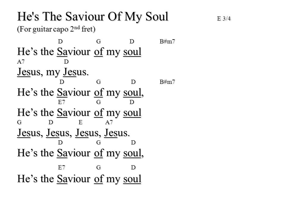 He s The Saviour Of My Soul E 3/4 (For guitar capo 2 nd fret)‏ D G DB#m7 D G DB#m7 He’s the Saviour of my soul A7 D Jesus, my Jesus.