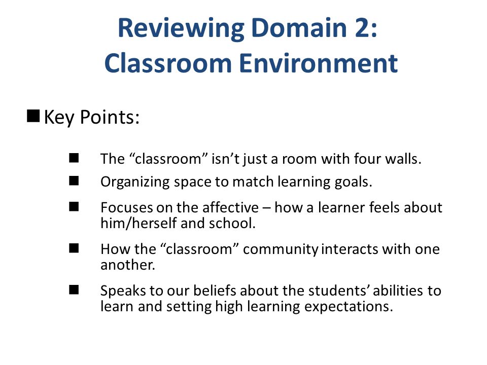 Reviewing Domain 2: Classroom Environment Key Points: The classroom isn’t just a room with four walls.