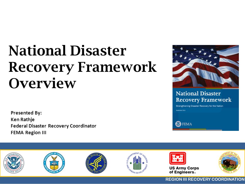National Disaster Recovery Framework Overview Presented By: Ken Rathje Federal Disaster Recovery Coordinator FEMA Region III