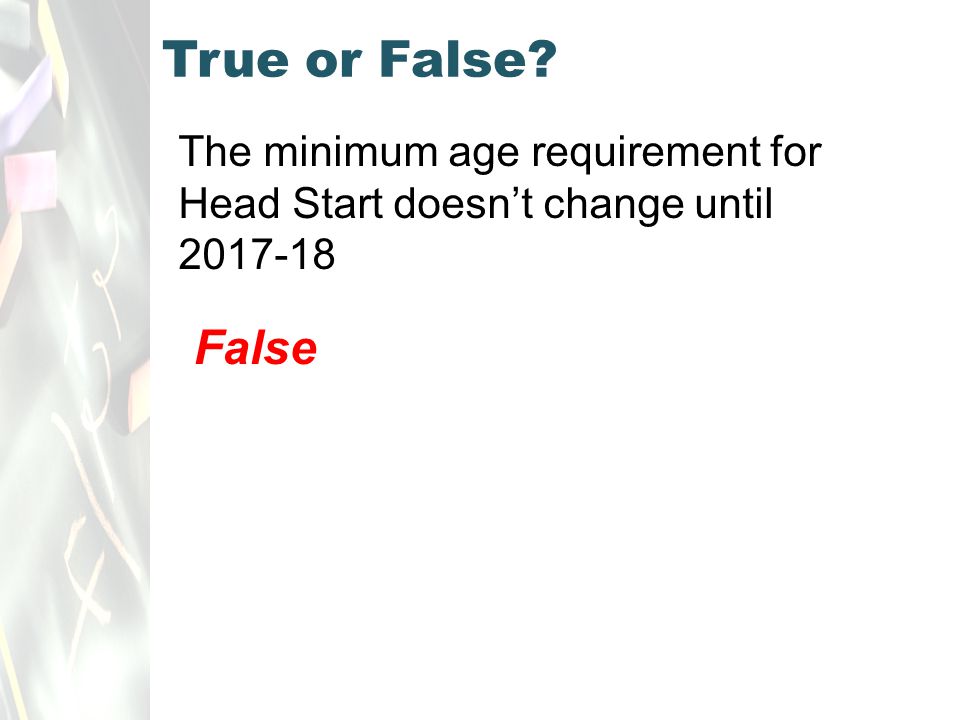 True or False The minimum age requirement for Head Start doesn’t change until False