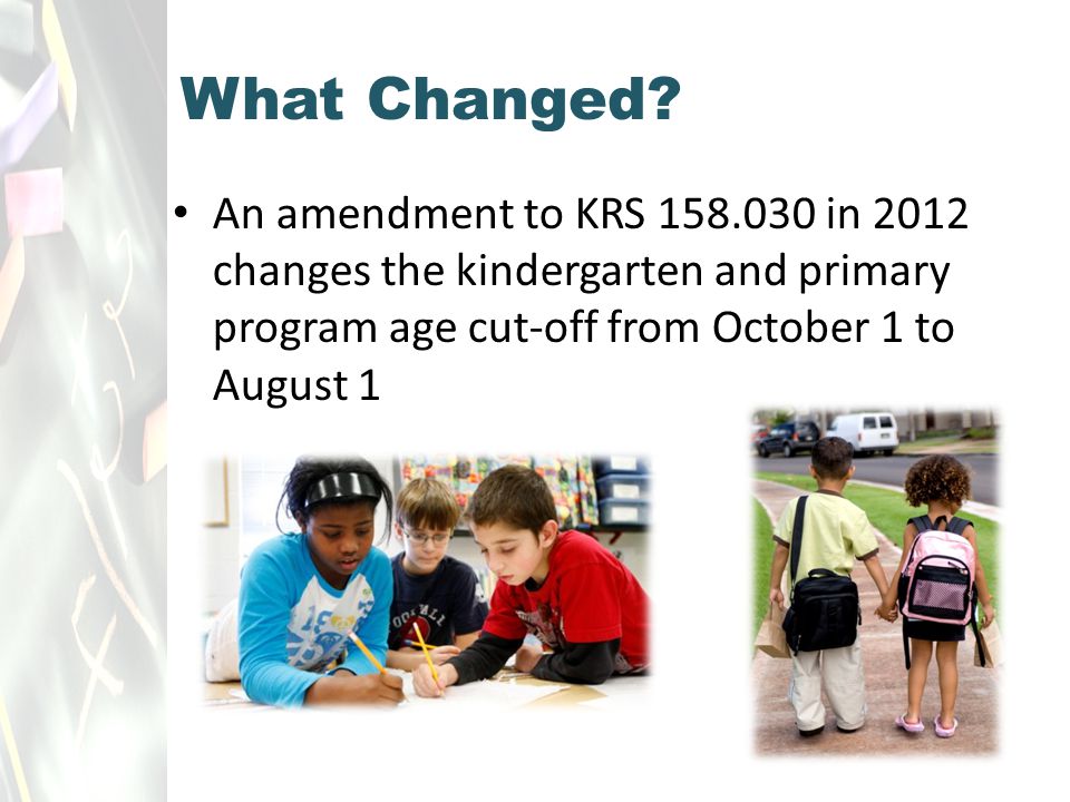 An amendment to KRS in 2012 changes the kindergarten and primary program age cut-off from October 1 to August 1 What Changed