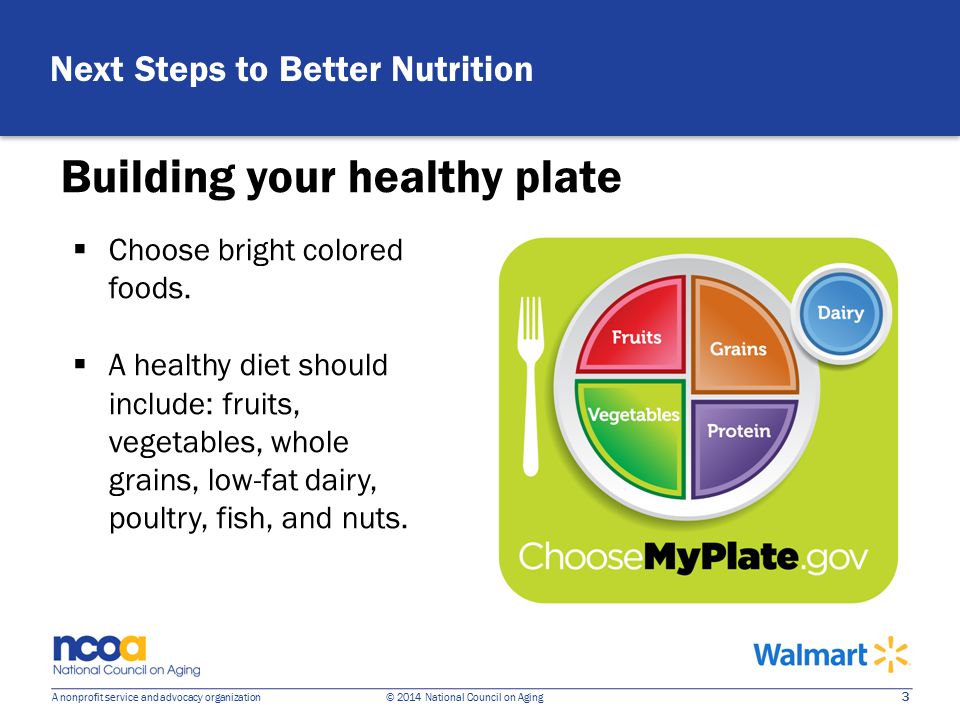 3 A nonprofit service and advocacy organization © 2014 National Council on Aging Building your healthy plate Next Steps to Better Nutrition  Choose bright colored foods.