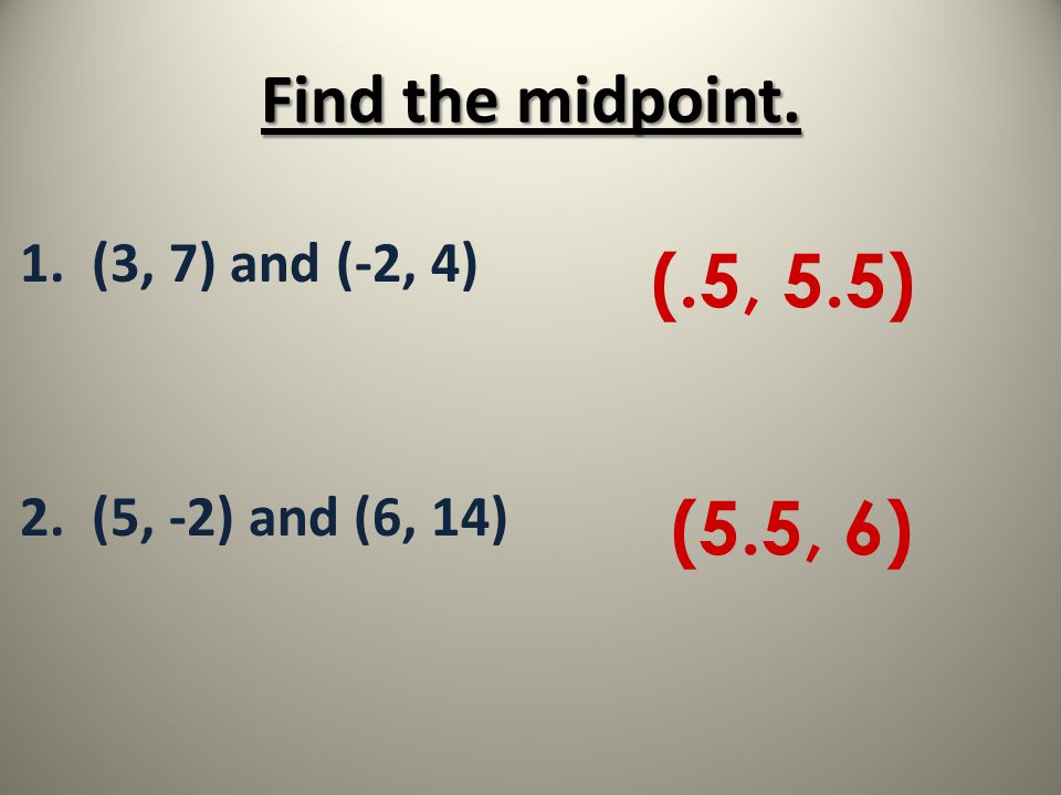 Find the midpoint. 1. (3, 7) and (-2, 4) 2. (5, -2) and (6, 14) (.5, 5.5) (5.5, 6)