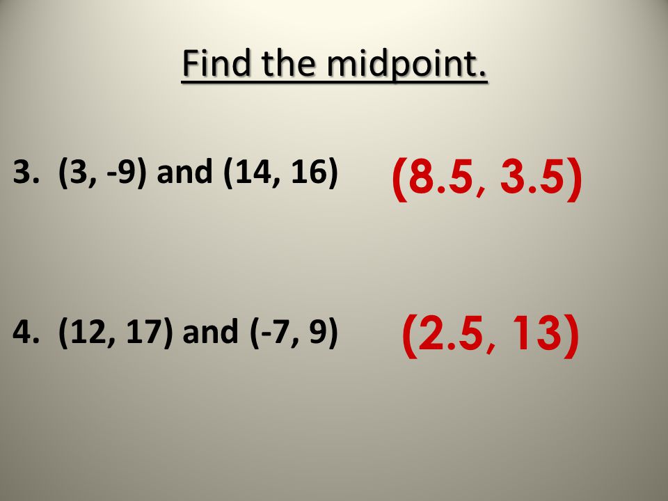 Find the midpoint. 3. (3, -9) and (14, 16) 4. (12, 17) and (-7, 9) (8.5, 3.5) (2.5, 13)
